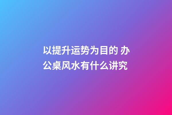以提升运势为目的 办公桌风水有什么讲究